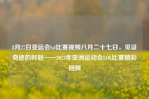 8月27日亚运会lol比赛视频八月二十七日，见证奇迹的时刻——2023年亚洲运动会LOL比赛精彩回顾
