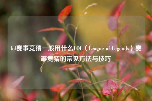 lol赛事竞猜一般用什么LOL（League of Legends）赛事竞猜的常见方法与技巧