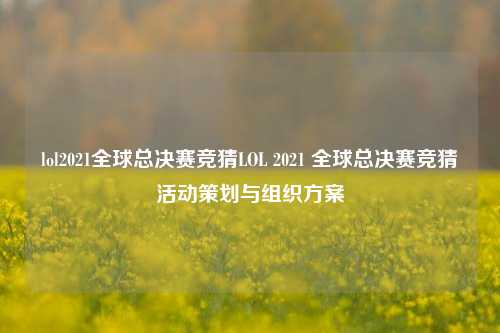 lol2021全球总决赛竞猜LOL 2021 全球总决赛竞猜活动策划与组织方案