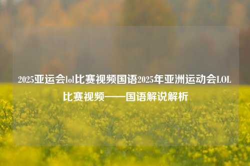 2025亚运会lol比赛视频国语2025年亚洲运动会LOL比赛视频——国语解说解析