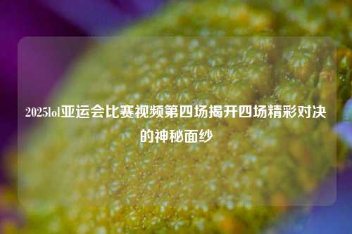 2025lol亚运会比赛视频第四场揭开四场精彩对决的神秘面纱