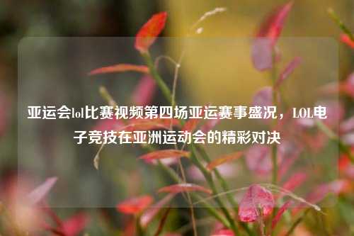 亚运会lol比赛视频第四场亚运赛事盛况，LOL电子竞技在亚洲运动会的精彩对决