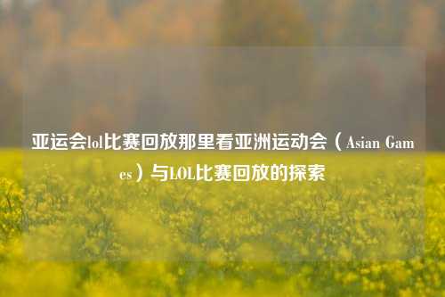 亚运会lol比赛回放那里看亚洲运动会（Asian Games）与LOL比赛回放的探索