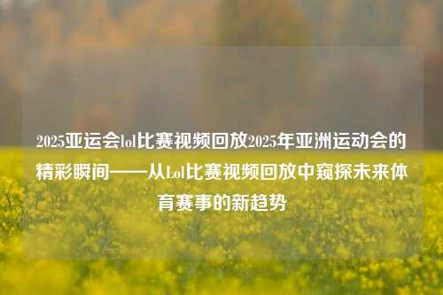 2025亚运会lol比赛视频回放2025年亚洲运动会的精彩瞬间——从Lol比赛视频回放中窥探未来体育赛事的新趋势
