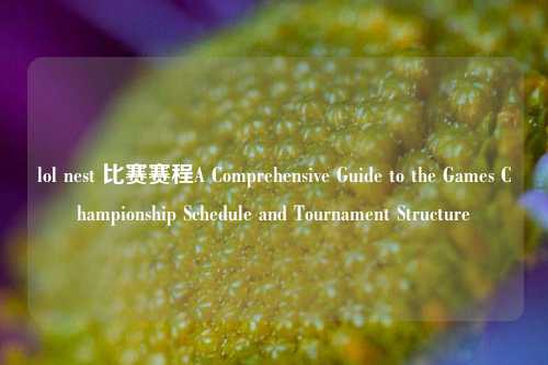lol nest 比赛赛程A Comprehensive Guide to the Games Championship Schedule and Tournament Structure