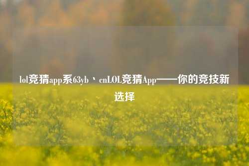 lol竞猜app系63yb丶cnLOL竞猜App——你的竞技新选择