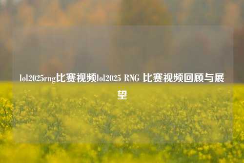 lol2025rng比赛视频lol2025 RNG 比赛视频回顾与展望