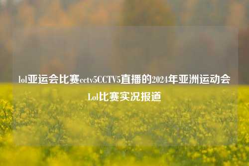 lol亚运会比赛cctv5CCTV5直播的2024年亚洲运动会Lol比赛实况报道
