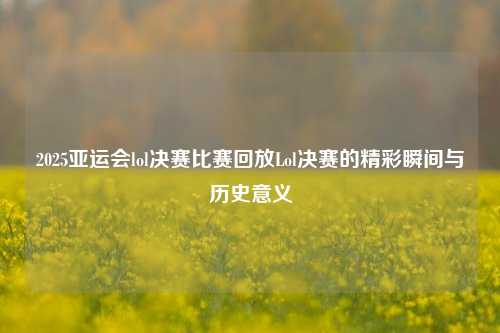 2025亚运会lol决赛比赛回放Lol决赛的精彩瞬间与历史意义