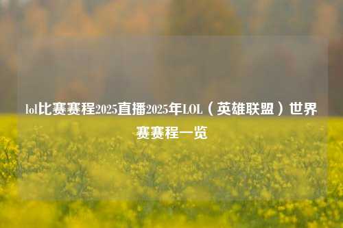 lol比赛赛程2025直播2025年LOL（英雄联盟）世界赛赛程一览