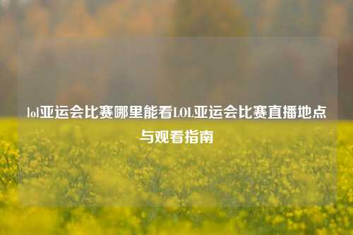lol亚运会比赛哪里能看LOL亚运会比赛直播地点与观看指南