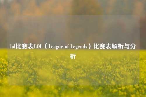 lol比赛表LOL（League of Legends）比赛表解析与分析