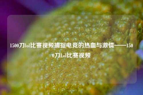 1500刀lol比赛视频捕捉电竞的热血与激情——1500刀Lol比赛视频