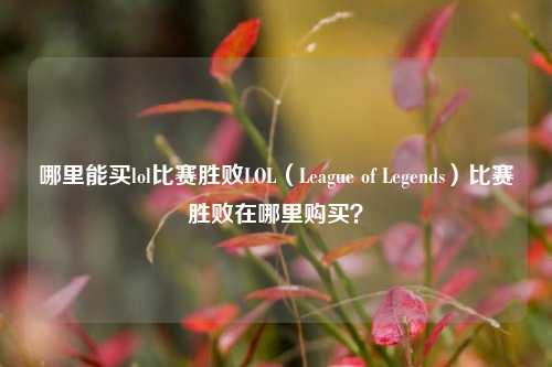 哪里能买lol比赛胜败LOL（League of Legends）比赛胜败在哪里购买？