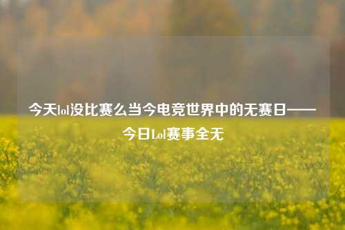 今天lol没比赛么当今电竞世界中的无赛日——今日Lol赛事全无