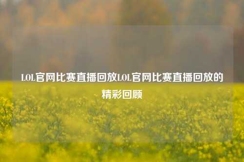 LOL官网比赛直播回放LOL官网比赛直播回放的精彩回顾