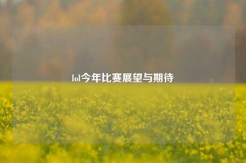 lol今年比赛展望与期待