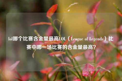 lol哪个比赛含金量最高LOL（League of Legends）比赛中哪一场比赛的含金量最高？