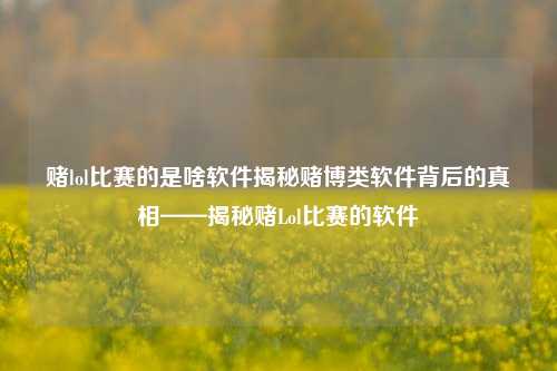 赌lol比赛的是啥软件揭秘赌博类软件背后的真相——揭秘赌Lol比赛的软件