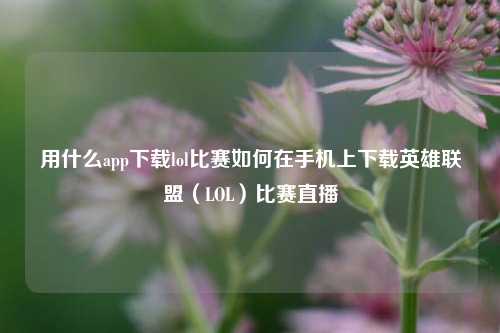 用什么app下载lol比赛如何在手机上下载英雄联盟（LOL）比赛直播