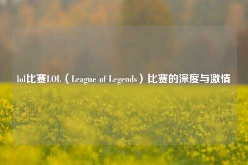 lol比赛LOL（League of Legends）比赛的深度与激情