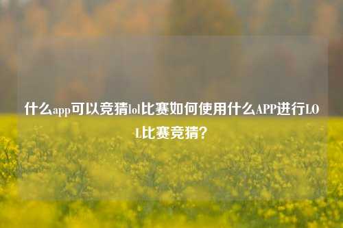 什么app可以竞猜lol比赛如何使用什么APP进行LOL比赛竞猜？