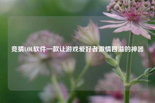 竞猜LOL软件一款让游戏爱好者激情四溢的神器