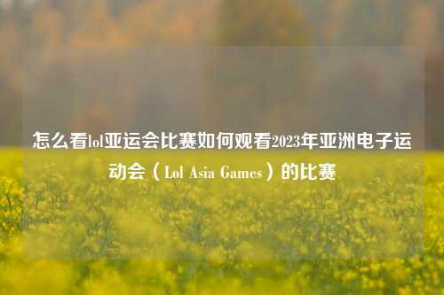 怎么看lol亚运会比赛如何观看2023年亚洲电子运动会（Lol Asia Games）的比赛