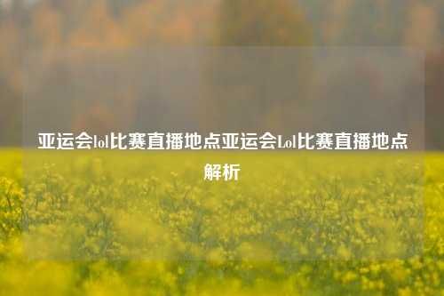 亚运会lol比赛直播地点亚运会Lol比赛直播地点解析