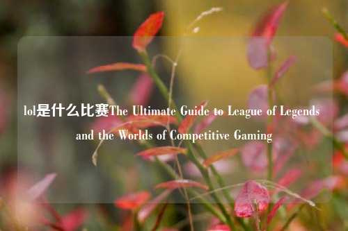 lol是什么比赛The Ultimate Guide to League of Legends and the Worlds of Competitive Gaming