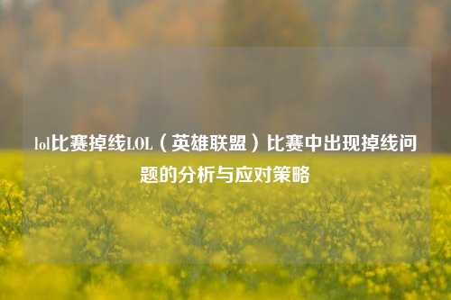 lol比赛掉线LOL（英雄联盟）比赛中出现掉线问题的分析与应对策略