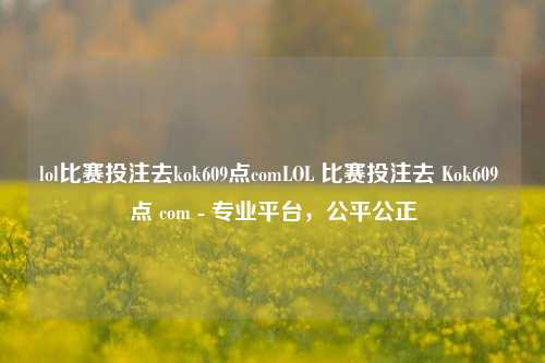 lol比赛投注去kok609点comLOL 比赛投注去 Kok609 点 com - 专业平台，公平公正