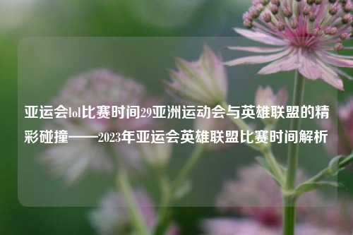 亚运会lol比赛时间29亚洲运动会与英雄联盟的精彩碰撞——2023年亚运会英雄联盟比赛时间解析