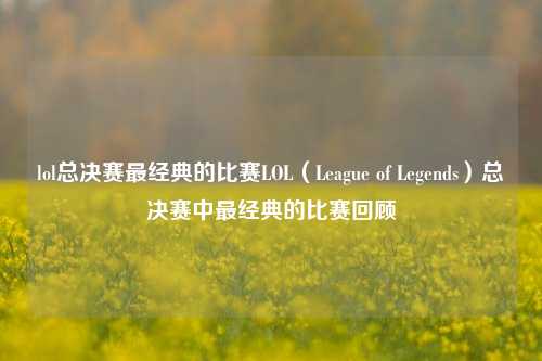 lol总决赛最经典的比赛LOL（League of Legends）总决赛中最经典的比赛回顾
