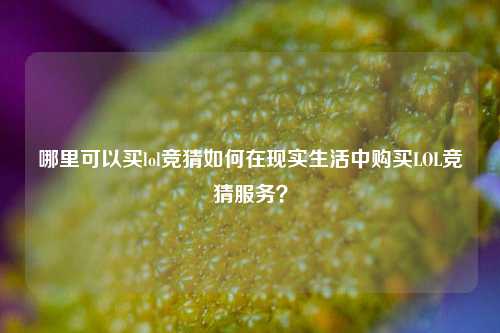 哪里可以买lol竞猜如何在现实生活中购买LOL竞猜服务？