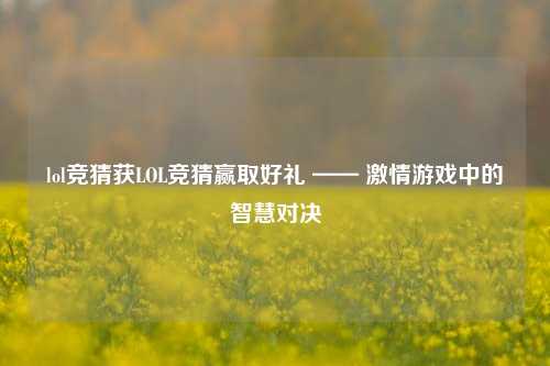 lol竞猜获LOL竞猜赢取好礼 —— 激情游戏中的智慧对决