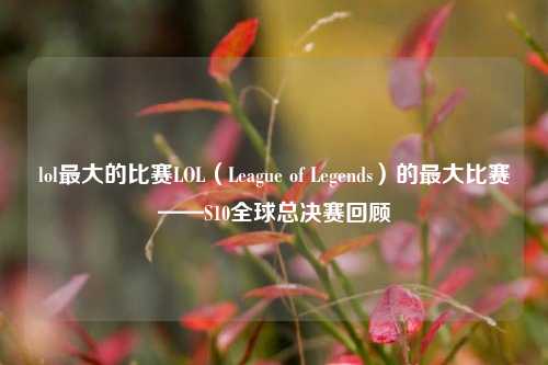 lol最大的比赛LOL（League of Legends）的最大比赛——S10全球总决赛回顾