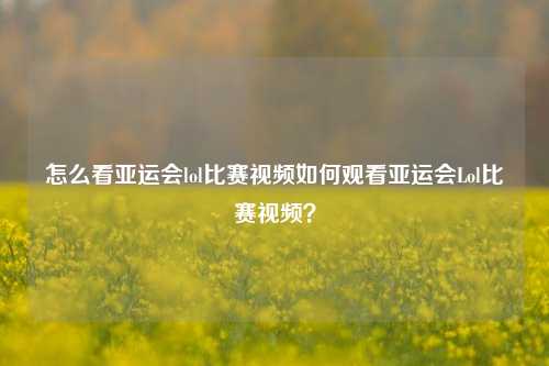 怎么看亚运会lol比赛视频如何观看亚运会Lol比赛视频？