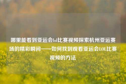 哪里能看到亚运会lol比赛视频探索杭州亚运赛场的精彩瞬间——如何找到观看亚运会LOL比赛视频的方法